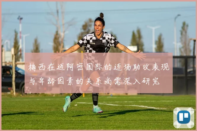 梅西在迈阿密国际的连场助攻表现与年龄因素的关系尚需深入研究