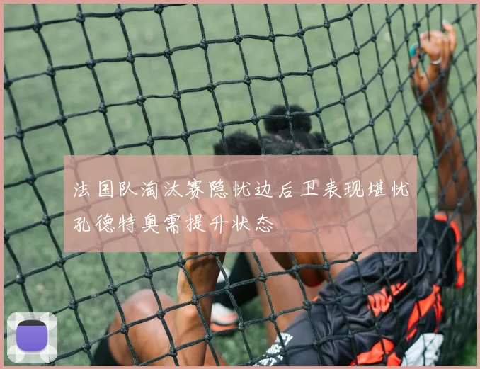 法国队淘汰赛隐忧边后卫表现堪忧孔德特奥需提升状态