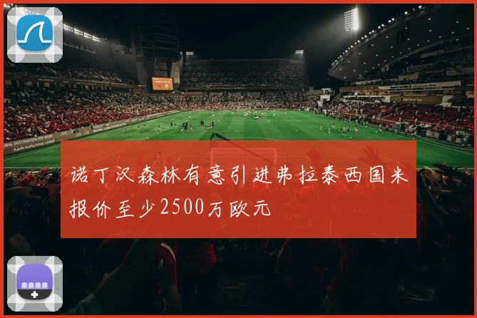 诺丁汉森林有意引进弗拉泰西国米报价至少2500万欧元