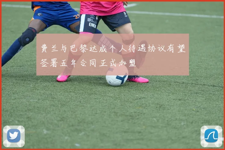 费兰与巴黎达成个人待遇协议有望签署五年合同正式加盟