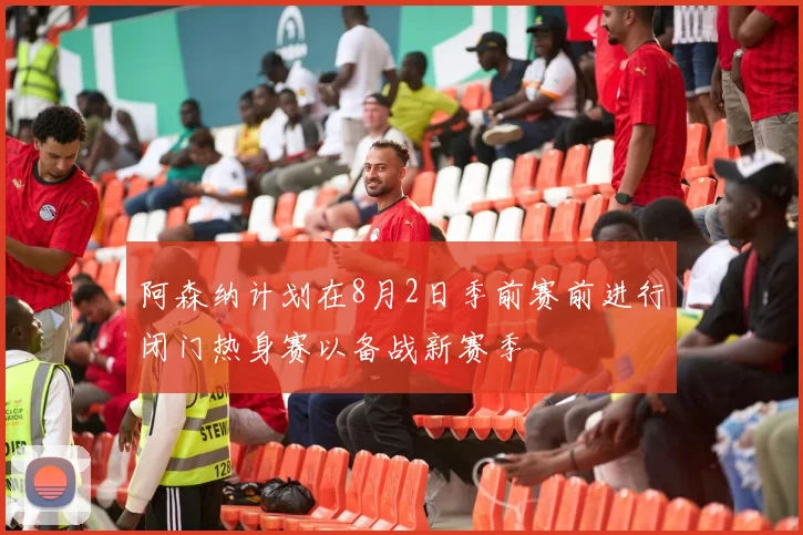 阿森纳计划在8月2日季前赛前进行闭门热身赛以备战新赛季